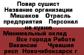 Повар-сушист › Название организации ­ Мишаков › Отрасль предприятия ­ Персонал на кухню › Минимальный оклад ­ 35 000 - Все города Работа » Вакансии   . Чувашия респ.,Новочебоксарск г.